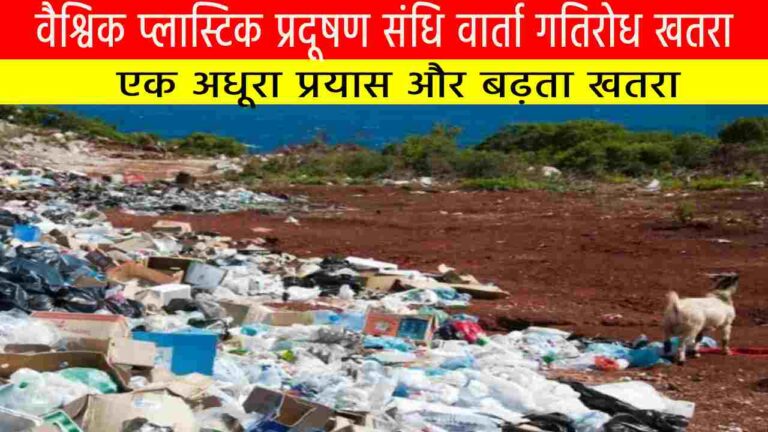 वैश्विक प्लास्टिक प्रदूषण संधि वार्ता गतिरोध: एक अधूरा प्रयास और बढ़ता खतरा