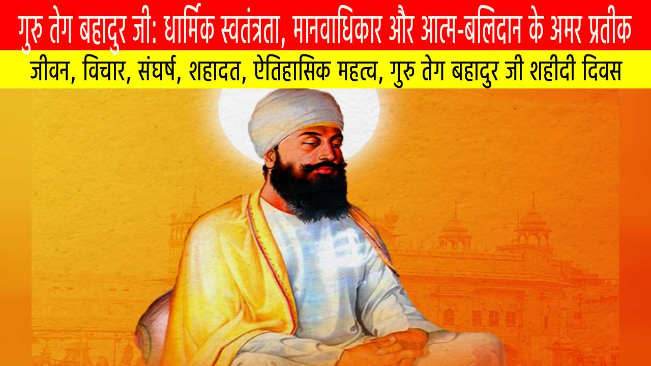 गुरु तेग बहादुर जी: धार्मिक स्वतंत्रता, मानवाधिकार और आत्म-बलिदान के अमर प्रतीक
