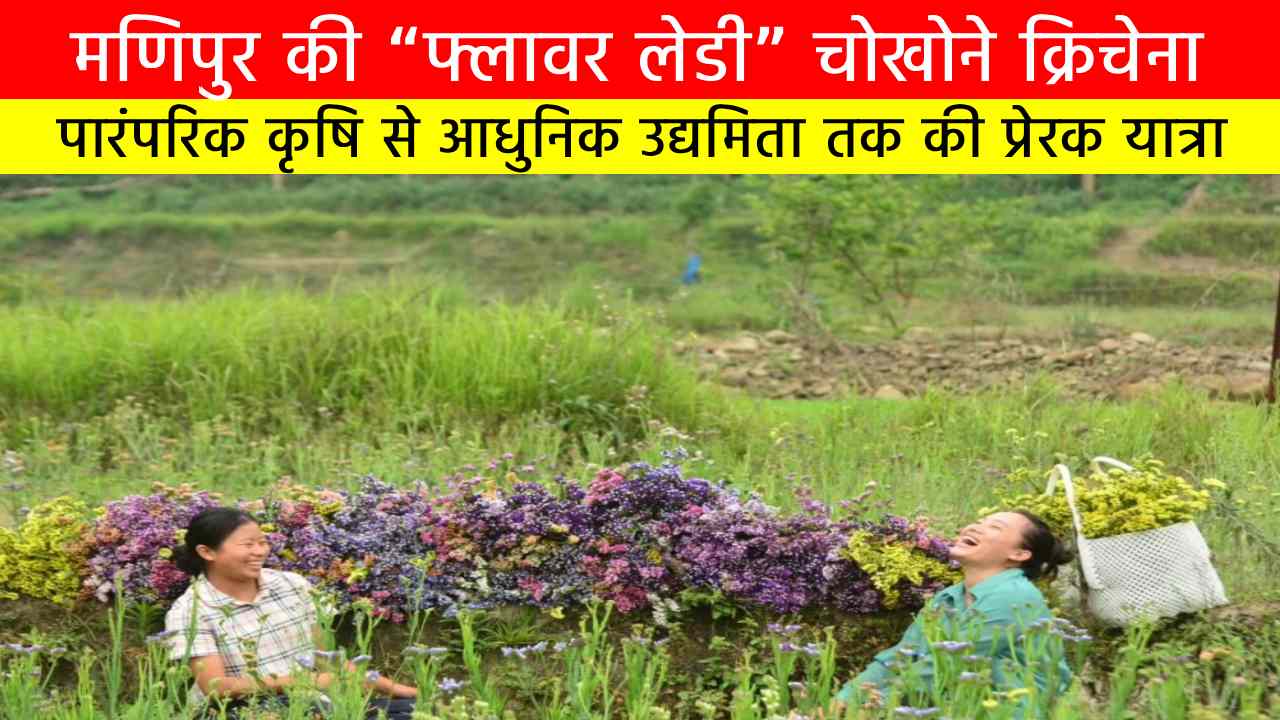 मणिपुर की “फ्लावर लेडी” चोखोने क्रिचेना: पारंपरिक कृषि से आधुनिक उद्यमिता तक की प्रेरक यात्रा
