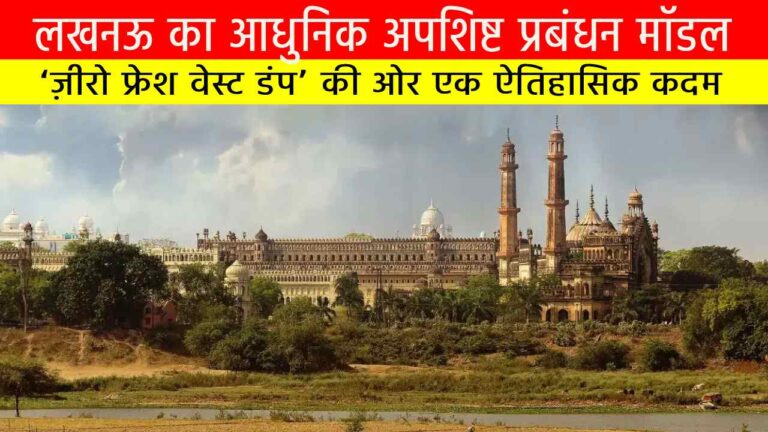 लखनऊ का आधुनिक अपशिष्ट प्रबंधन मॉडल: ‘ज़ीरो फ्रेश वेस्ट डंप’ की ओर एक ऐतिहासिक कदम